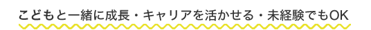こどもと一緒に成長・キャリアを活かせる・未経験でもOK