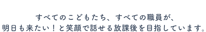 すべてのこどもたち、すべての職員が、明日も来たい!と笑顔で話せる放課後を目指しています。