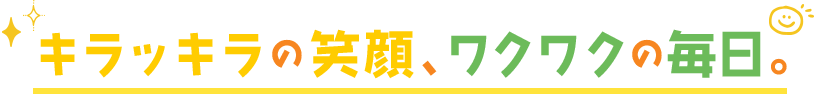 キラッキラの笑顔、ワクワクの毎日。